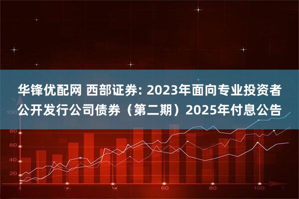 华锋优配网 西部证券: 2023年面向专业投资者公开发行公司债券（第二期）2025年付息公告