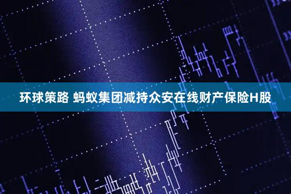 环球策路 蚂蚁集团减持众安在线财产保险H股