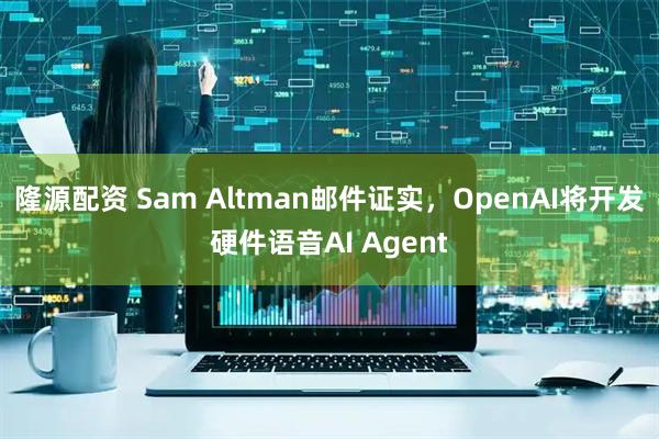 隆源配资 Sam Altman邮件证实，OpenAI将开发硬件语音AI Agent