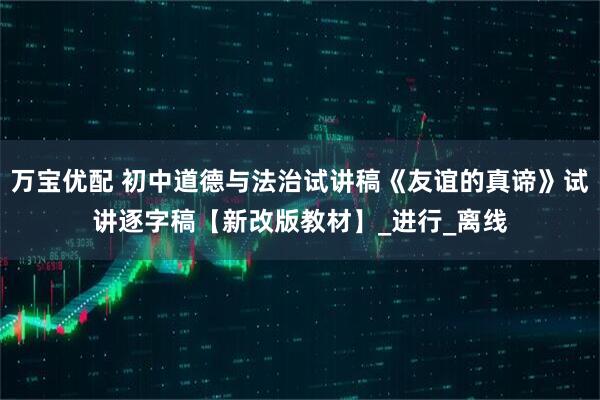 万宝优配 初中道德与法治试讲稿《友谊的真谛》试讲逐字稿【新改版教材】_进行_离线