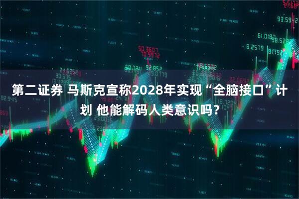 第二证券 马斯克宣称2028年实现“全脑接口”计划 他能解码人类意识吗？