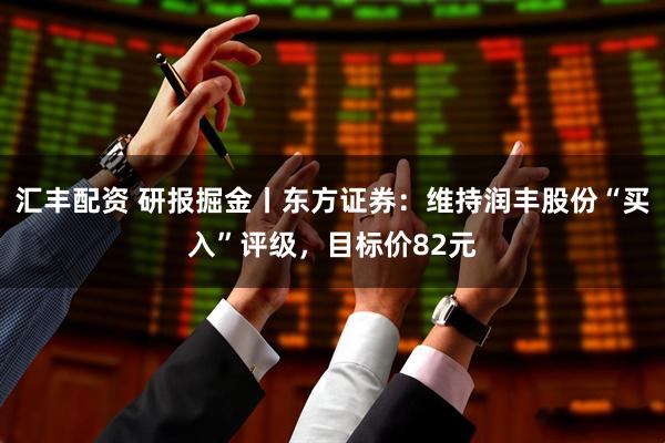 汇丰配资 研报掘金丨东方证券：维持润丰股份“买入”评级，目标价82元