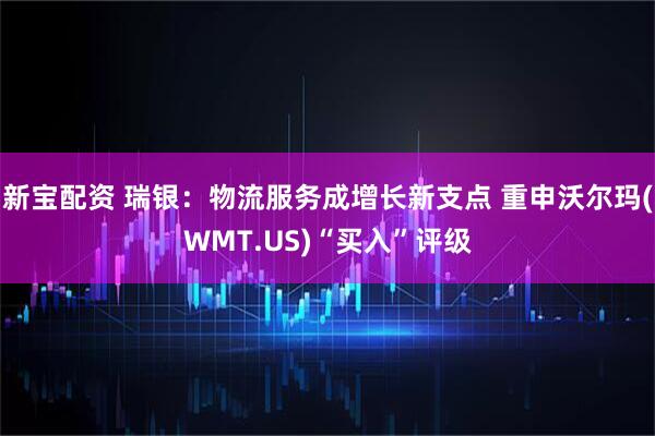 新宝配资 瑞银：物流服务成增长新支点 重申沃尔玛(WMT.US)“买入”评级