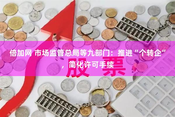 倍加网 市场监管总局等九部门：推进“个转企”，简化许可手续