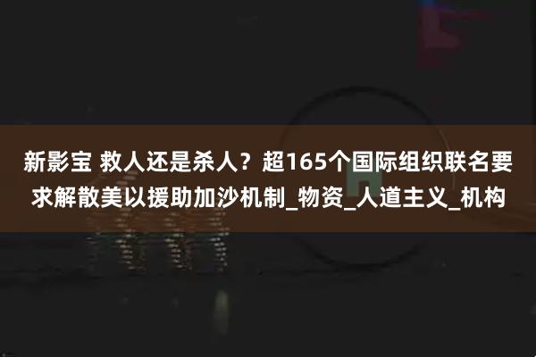 新影宝 救人还是杀人？超165个国际组织联名要求解散美以援助加沙机制_物资_人道主义_机构