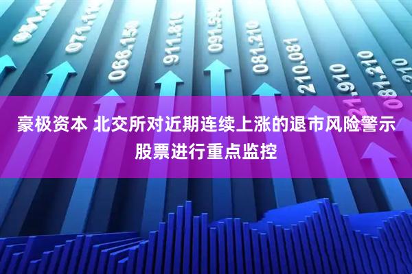 豪极资本 北交所对近期连续上涨的退市风险警示股票进行重点监控