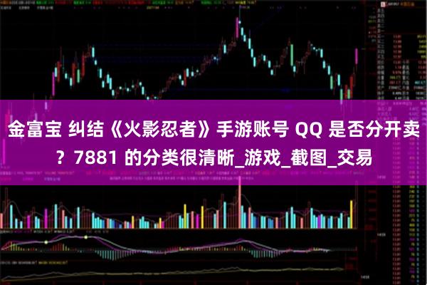 金富宝 纠结《火影忍者》手游账号 QQ 是否分开卖？7881 的分类很清晰_游戏_截图_交易