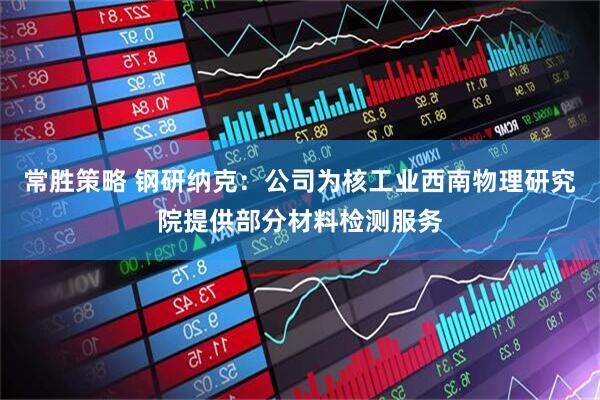 常胜策略 钢研纳克：公司为核工业西南物理研究院提供部分材料检测服务