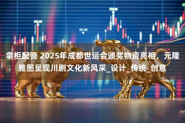 拿柜配资 2025年成都世运会颁奖物资亮相，元隆雅图呈现川剧文化新风采_设计_传统_创意