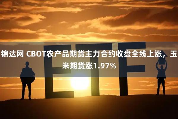 锦达网 CBOT农产品期货主力合约收盘全线上涨，玉米期货涨1.97%