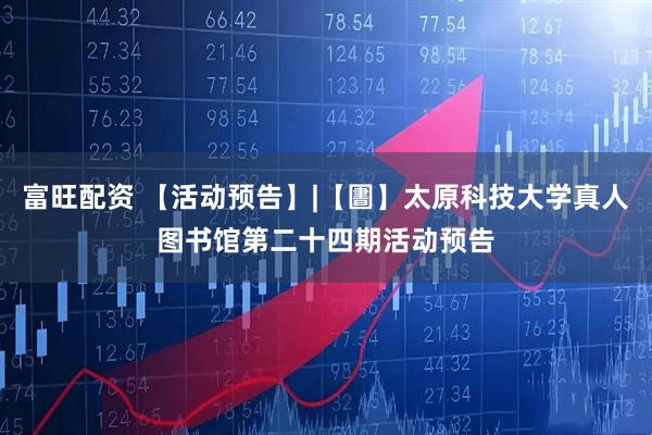 富旺配资 【活动预告】|【圕】太原科技大学真人图书馆第二十四期活动预告