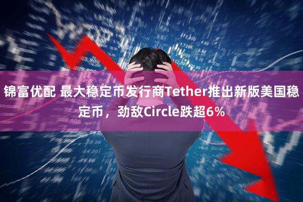 锦富优配 最大稳定币发行商Tether推出新版美国稳定币，劲敌Circle跌超6%