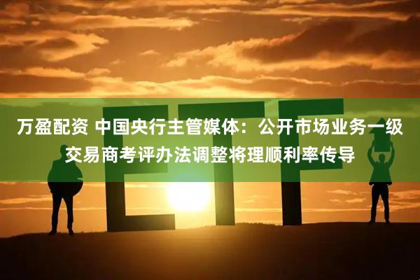 万盈配资 中国央行主管媒体：公开市场业务一级交易商考评办法调整将理顺利率传导