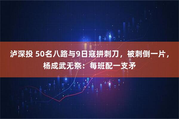 泸深投 50名八路与9日寇拼刺刀，被刺倒一片，杨成武无奈：每班配一支矛