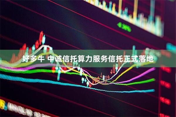 好多牛 中诚信托算力服务信托正式落地