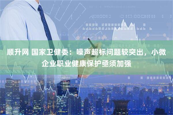 顺升网 国家卫健委：噪声超标问题较突出，小微企业职业健康保护亟须加强