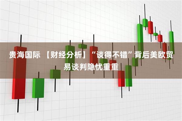 贵海国际 【财经分析】“谈得不错”背后美欧贸易谈判隐忧重重
