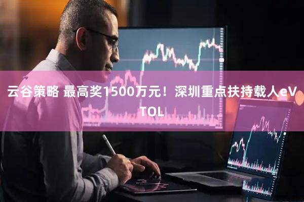 云谷策略 最高奖1500万元！深圳重点扶持载人eVTOL
