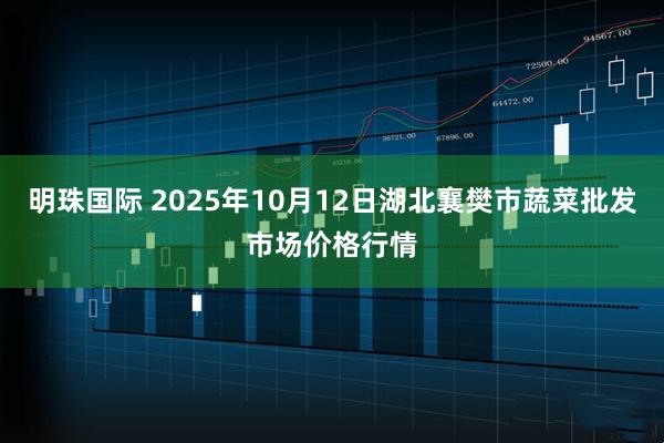 明珠国际 2025年10月12日湖北襄樊市蔬菜批发市场价格行情