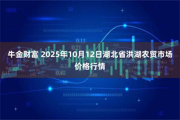 牛金财富 2025年10月12日湖北省洪湖农贸市场价格行情