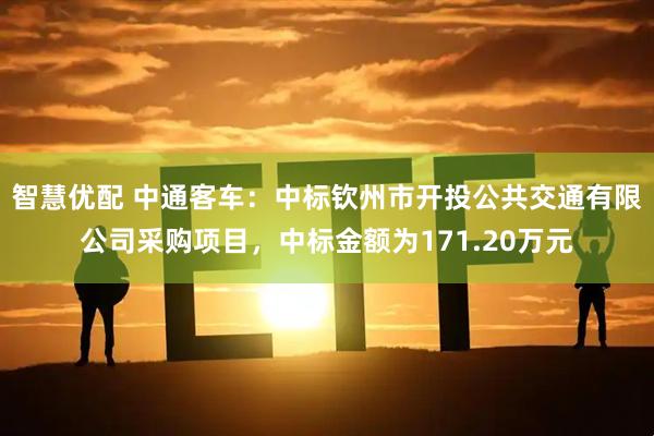 智慧优配 中通客车:中标钦州市开投公共交通有限公司采购项目,中标金额为171.20万元
