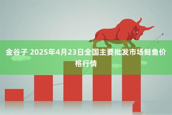 金谷子 2025年4月23日全国主要批发市场鲢鱼价格行情