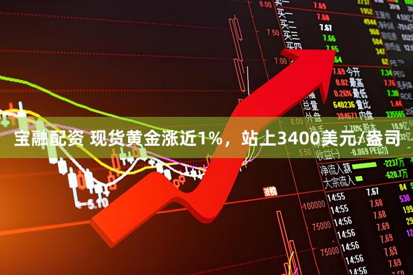宝融配资 现货黄金涨近1%，站上3400美元/盎司