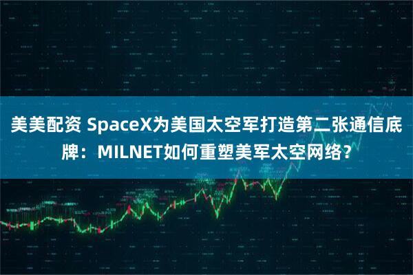 美美配资 SpaceX为美国太空军打造第二张通信底牌：MILNET如何重塑美军太空网络？