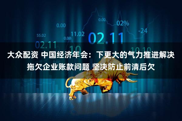大众配资 中国经济年会：下更大的气力推进解决拖欠企业账款问题 坚决防止前清后欠